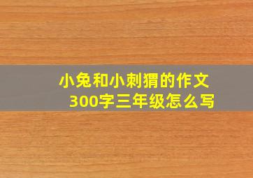 小兔和小刺猬的作文300字三年级怎么写