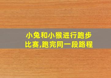 小兔和小猴进行跑步比赛,跑完同一段路程