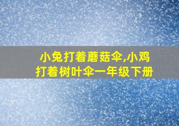 小兔打着蘑菇伞,小鸡打着树叶伞一年级下册