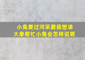 小兔要过河采蘑菇想请大象帮忙小兔会怎样说呢