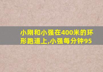 小刚和小强在400米的环形跑道上,小强每分钟95