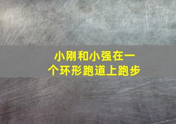 小刚和小强在一个环形跑道上跑步