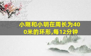 小刚和小明在周长为400米的环形,每12分钟