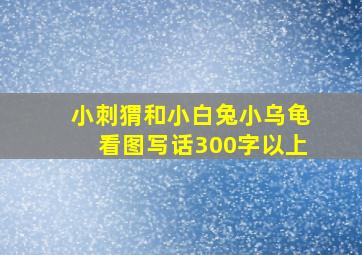 小刺猬和小白兔小乌龟看图写话300字以上