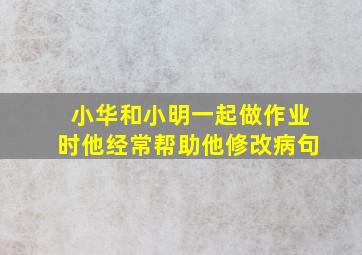 小华和小明一起做作业时他经常帮助他修改病句