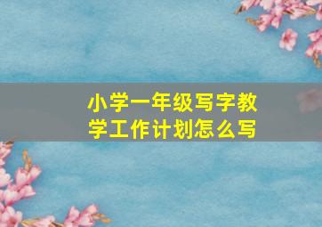 小学一年级写字教学工作计划怎么写