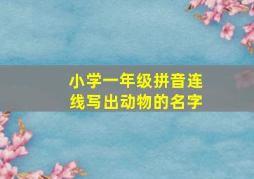 小学一年级拼音连线写出动物的名字