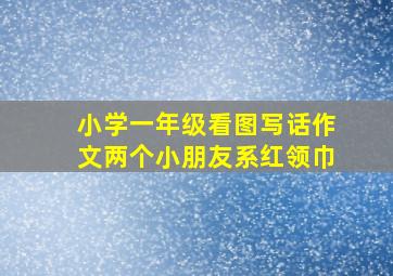 小学一年级看图写话作文两个小朋友系红领巾