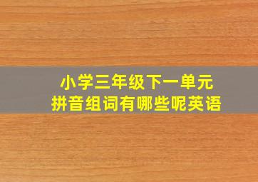 小学三年级下一单元拼音组词有哪些呢英语