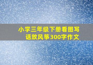 小学三年级下册看图写话放风筝300字作文