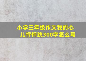 小学三年级作文我的心儿怦怦跳300字怎么写