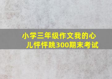 小学三年级作文我的心儿怦怦跳300期末考试