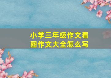 小学三年级作文看图作文大全怎么写