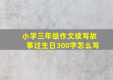 小学三年级作文续写故事过生日300字怎么写