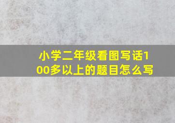 小学二年级看图写话100多以上的题目怎么写