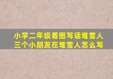 小学二年级看图写话堆雪人三个小朋友在堆雪人怎么写