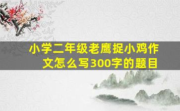 小学二年级老鹰捉小鸡作文怎么写300字的题目