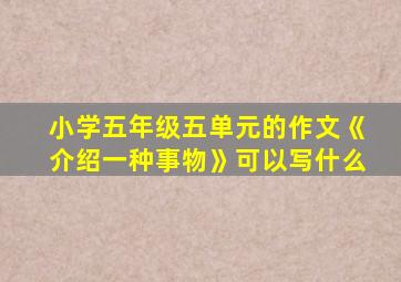 小学五年级五单元的作文《介绍一种事物》可以写什么