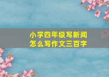 小学四年级写新闻怎么写作文三百字