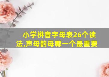 小学拼音字母表26个读法,声母韵母哪一个最重要