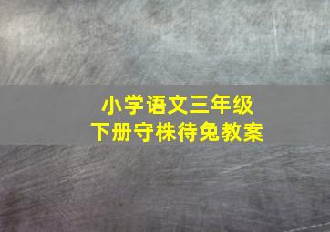 小学语文三年级下册守株待兔教案