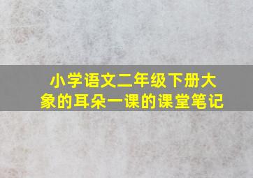 小学语文二年级下册大象的耳朵一课的课堂笔记