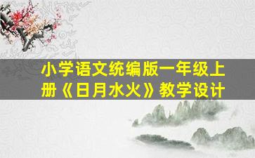 小学语文统编版一年级上册《日月水火》教学设计