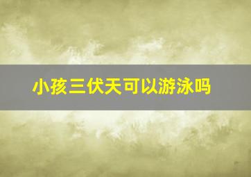 小孩三伏天可以游泳吗