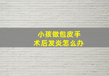 小孩做包皮手术后发炎怎么办