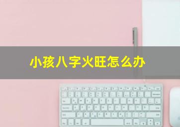 小孩八字火旺怎么办