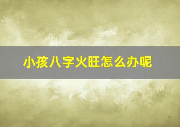 小孩八字火旺怎么办呢