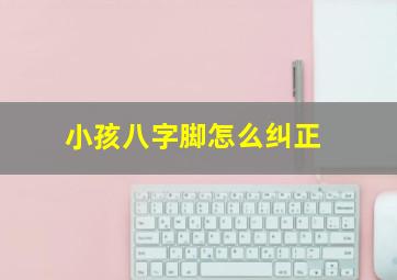 小孩八字脚怎么纠正