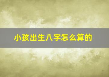 小孩出生八字怎么算的