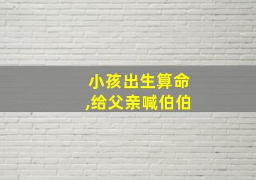 小孩出生算命,给父亲喊伯伯