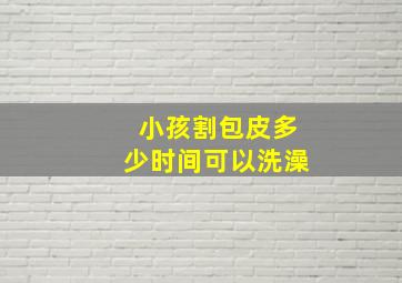 小孩割包皮多少时间可以洗澡