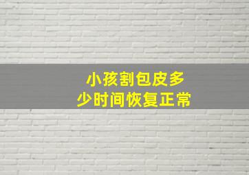 小孩割包皮多少时间恢复正常