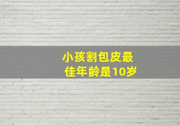 小孩割包皮最佳年龄是10岁