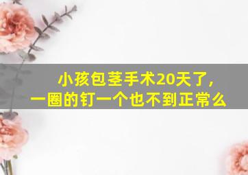 小孩包茎手术20天了,一圈的钉一个也不到正常么