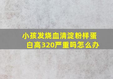 小孩发烧血清淀粉样蛋白高320严重吗怎么办