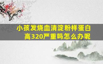 小孩发烧血清淀粉样蛋白高320严重吗怎么办呢