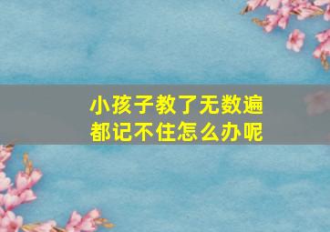 小孩子教了无数遍都记不住怎么办呢