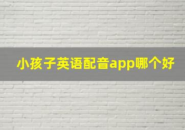 小孩子英语配音app哪个好