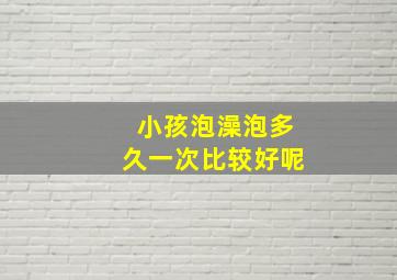 小孩泡澡泡多久一次比较好呢