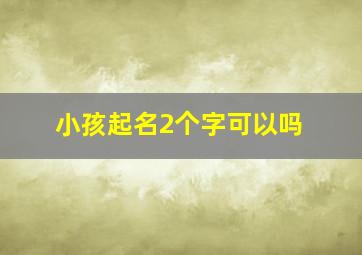 小孩起名2个字可以吗