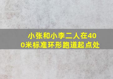 小张和小李二人在400米标准环形跑道起点处