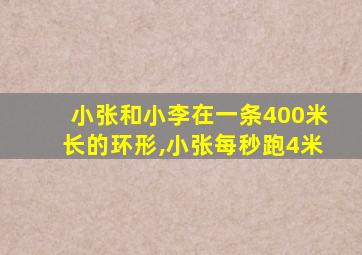 小张和小李在一条400米长的环形,小张每秒跑4米