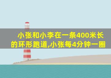 小张和小李在一条400米长的环形跑道,小张每4分钟一圈