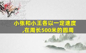 小张和小王各以一定速度,在周长500米的圆周