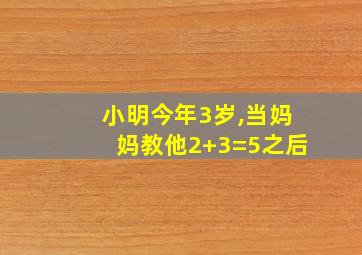 小明今年3岁,当妈妈教他2+3=5之后