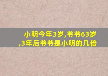 小明今年3岁,爷爷63岁,3年后爷爷是小明的几倍